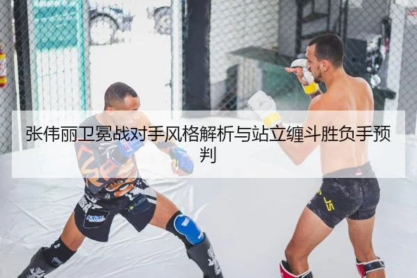 张伟丽卫冕战对手风格解析与站立缠斗胜负手预判