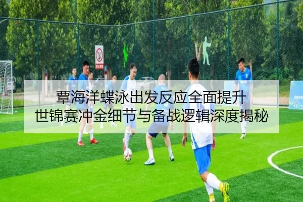 覃海洋蝶泳出发反应全面提升 世锦赛冲金细节与备战逻辑深度揭秘