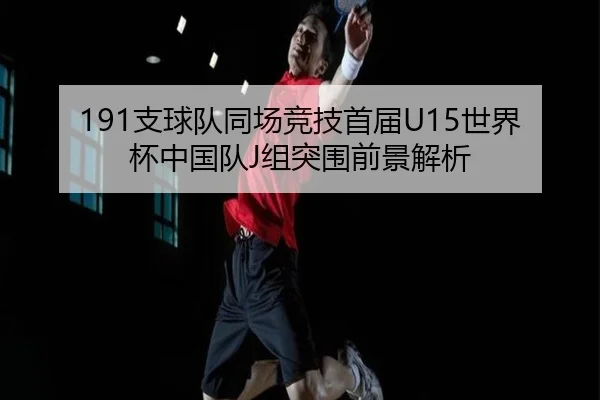 191支球队同场竞技首届U15世界杯中国队J组突围前景解析