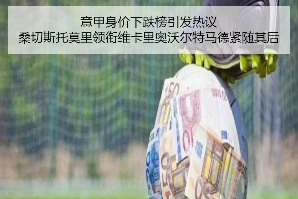 意甲身价下跌榜引发热议 桑切斯托莫里领衔维卡里奥沃尔特马德紧随其后